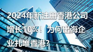 2024年新注册香港公司增长10%！为何出海企业扎堆香...